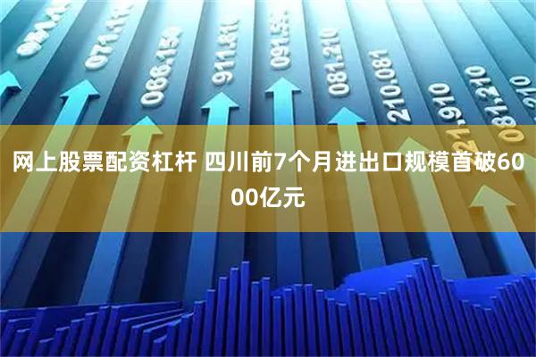 网上股票配资杠杆 四川前7个月进出口规模首破6000亿元
