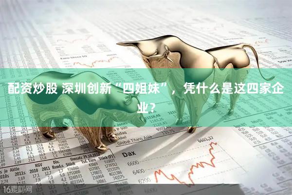 配资炒股 深圳创新“四姐妹”，凭什么是这四家企业？