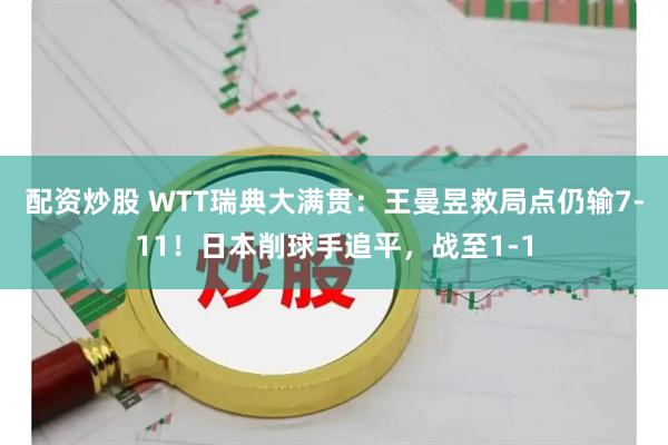 配资炒股 WTT瑞典大满贯：王曼昱救局点仍输7-11！日本削球手追平，战至1-1
