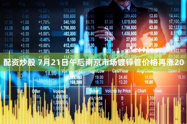 配资炒股 7月21日午后南京市场镀锌管价格再涨20