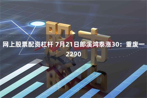 网上股票配资杠杆 7月21日郎溪鸿泰涨30：重废一2290