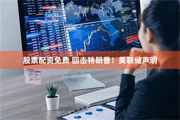 股票配资免费 回击特朗普！美联储声明