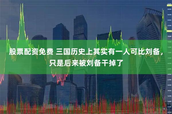 股票配资免费 三国历史上其实有一人可比刘备，只是后来被刘备干掉了