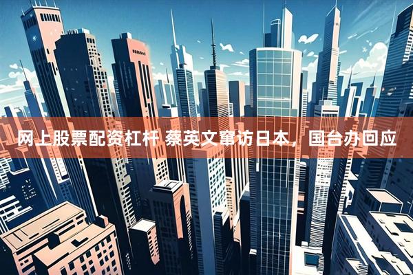 网上股票配资杠杆 蔡英文窜访日本，国台办回应