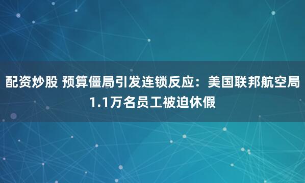 配资炒股 预算僵局引发连锁反应：美国联邦航空局1.1万名员工被迫休假