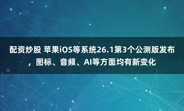 配资炒股 苹果iOS等系统26.1第3个公测版发布，图标、音频、AI等方面均有新变化