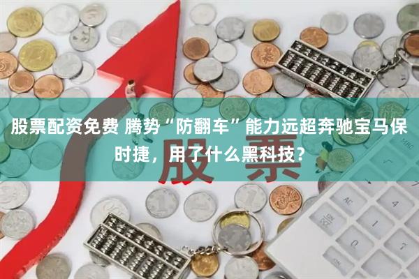 股票配资免费 腾势“防翻车”能力远超奔驰宝马保时捷，用了什么黑科技？