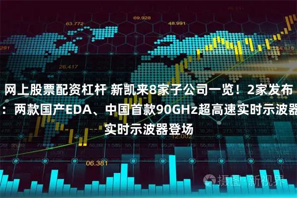 网上股票配资杠杆 新凯来8家子公司一览！2家发布新品 ：两款国产EDA、中国首款90GHz超高速实时示波器登场