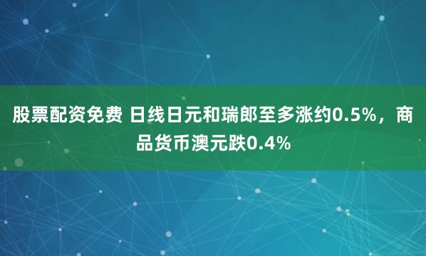 股票配资免费 日线日元和瑞郎至多涨约0.5%，商品货币澳元跌0.4%