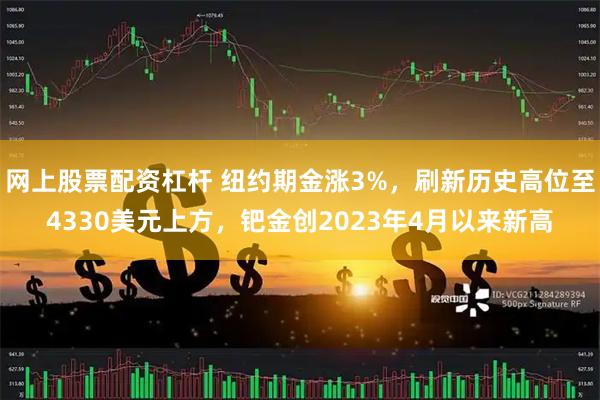 网上股票配资杠杆 纽约期金涨3%，刷新历史高位至4330美元上方，钯金创2023年4月以来新高