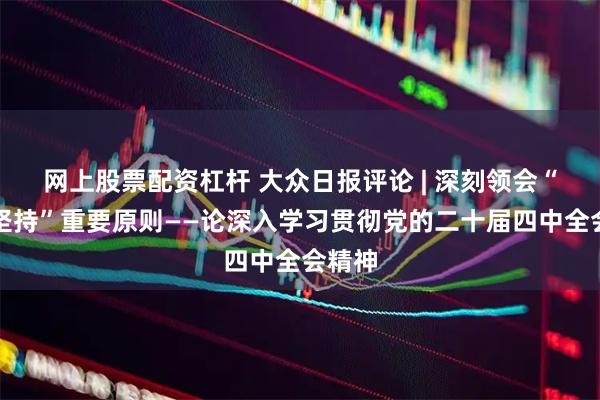 网上股票配资杠杆 大众日报评论 | 深刻领会“六个坚持”重要原则——论深入学习贯彻党的二十届四中全会精神