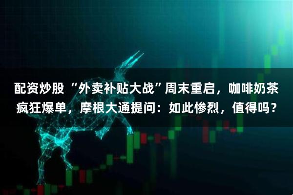 配资炒股 “外卖补贴大战”周末重启，咖啡奶茶疯狂爆单，摩根大通提问：如此惨烈，值得吗？