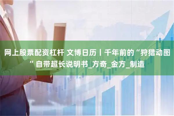 网上股票配资杠杆 文博日历丨千年前的“狩猎动图”自带超长说明书_方奇_金方_制造