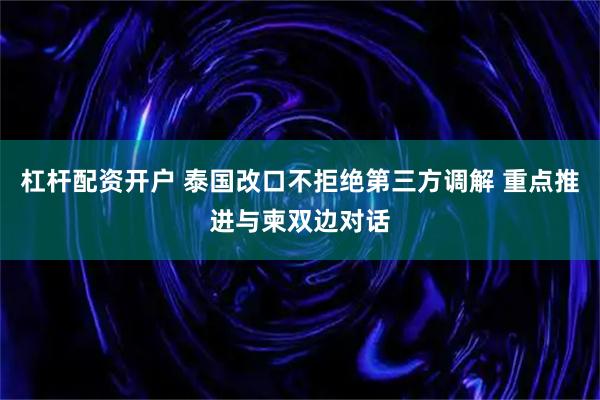 杠杆配资开户 泰国改口不拒绝第三方调解 重点推进与柬双边对话