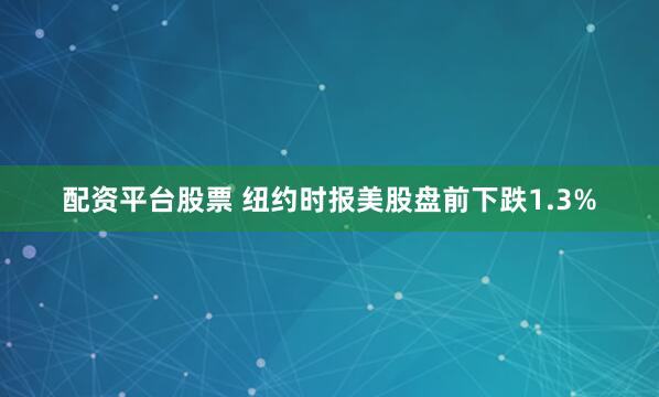配资平台股票 纽约时报美股盘前下跌1.3%