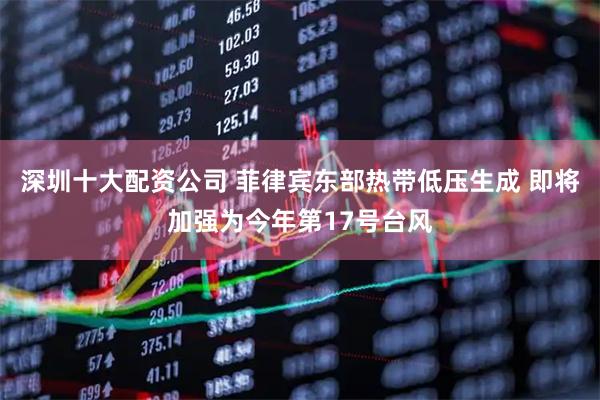 深圳十大配资公司 菲律宾东部热带低压生成 即将加强为今年第17号台风