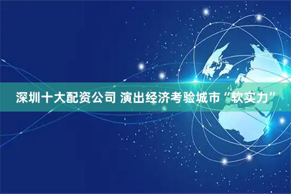 深圳十大配资公司 演出经济考验城市“软实力”