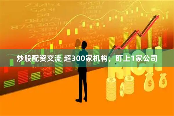 炒股配资交流 超300家机构，盯上1家公司