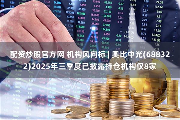 配资炒股官方网 机构风向标 | 奥比中光(688322)2025年三季度已披露持仓机构仅8家