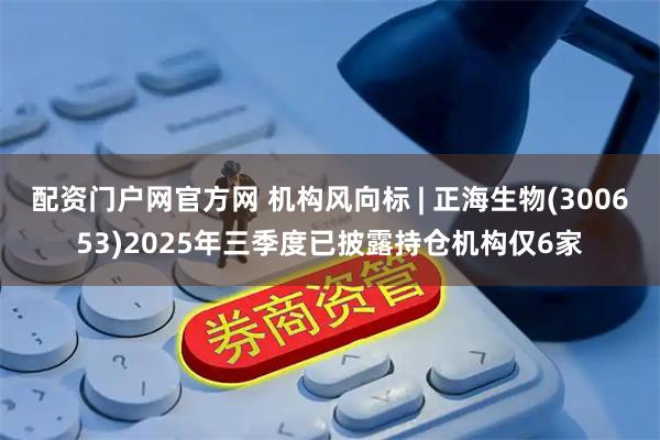 配资门户网官方网 机构风向标 | 正海生物(300653)2025年三季度已披露持仓机构仅6家