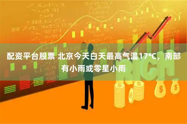 配资平台股票 北京今天白天最高气温17℃，南部有小雨或零星小雨