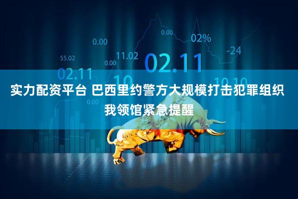 实力配资平台 巴西里约警方大规模打击犯罪组织 我领馆紧急提醒