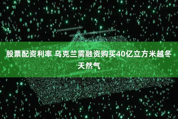 股票配资利率 乌克兰需融资购买40亿立方米越冬天然气