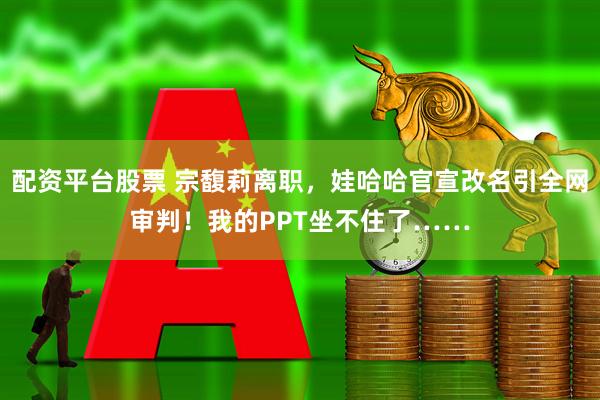 配资平台股票 宗馥莉离职，娃哈哈官宣改名引全网审判！我的PPT坐不住了……