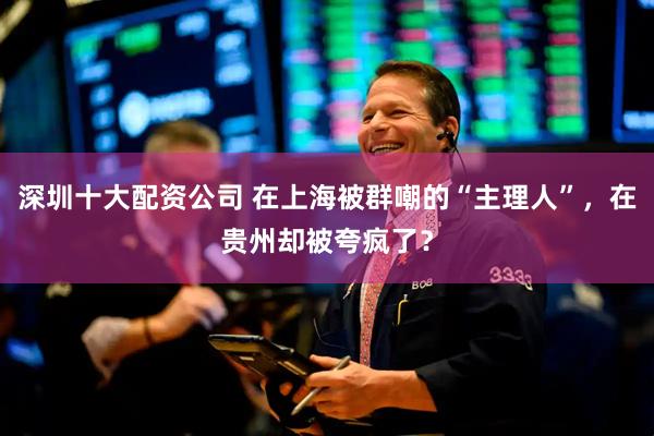 深圳十大配资公司 在上海被群嘲的“主理人”，在贵州却被夸疯了？