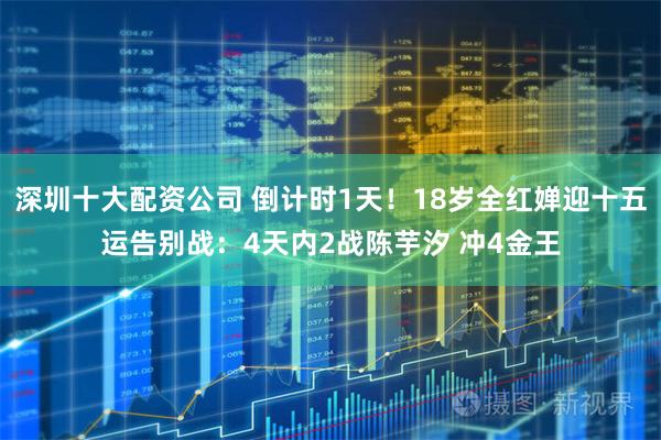 深圳十大配资公司 倒计时1天！18岁全红婵迎十五运告别战：4天内2战陈芋汐 冲4金王