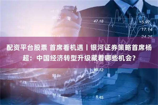 配资平台股票 首席看机遇丨银河证券策略首席杨超：中国经济转型升级藏着哪些机会？