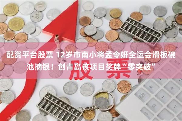 配资平台股票 12岁市南小将孟令妍全运会滑板碗池摘银！创青岛该项目奖牌“零突破”