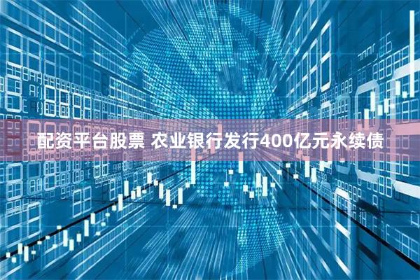 配资平台股票 农业银行发行400亿元永续债