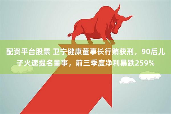 配资平台股票 卫宁健康董事长行贿获刑，90后儿子火速提名董事，前三季度净利暴跌259%