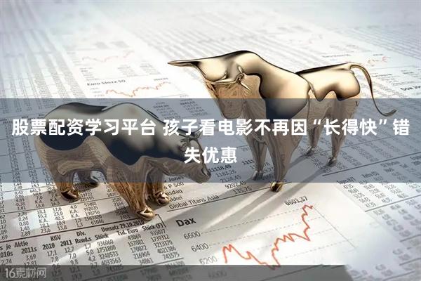 股票配资学习平台 孩子看电影不再因“长得快”错失优惠