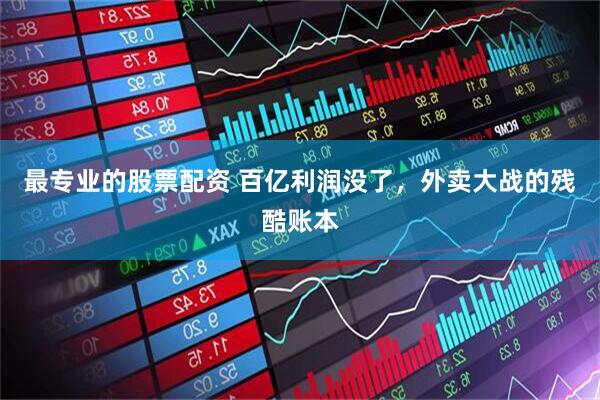 最专业的股票配资 百亿利润没了，外卖大战的残酷账本