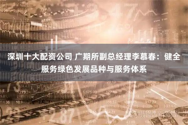 深圳十大配资公司 广期所副总经理李慕春：健全服务绿色发展品种与服务体系