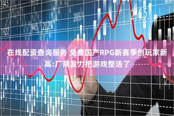 在线配资查询服务 免费国产RPG新赛季创玩家新高:厂商发力把游戏整活了