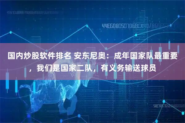 国内炒股软件排名 安东尼奥：成年国家队最重要，我们是国家二队，有义务输送球员