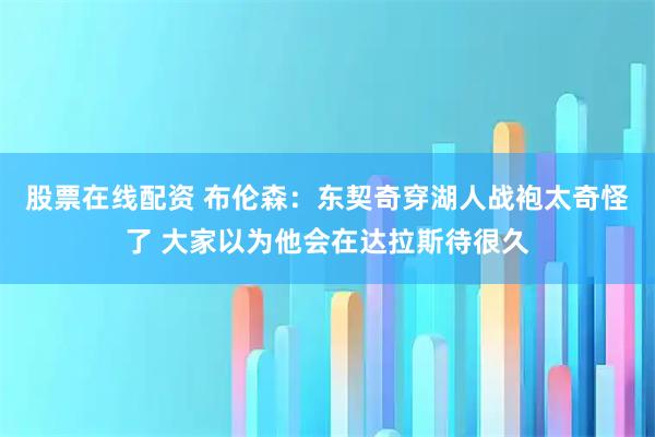 股票在线配资 布伦森：东契奇穿湖人战袍太奇怪了 大家以为他会在达拉斯待很久