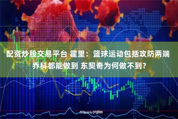 配资炒股交易平台 霍里：篮球运动包括攻防两端 乔科都能做到 东契奇为何做不到？