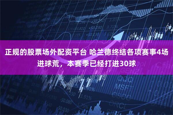 正规的股票场外配资平台 哈兰德终结各项赛事4场进球荒，本赛季已经打进30球