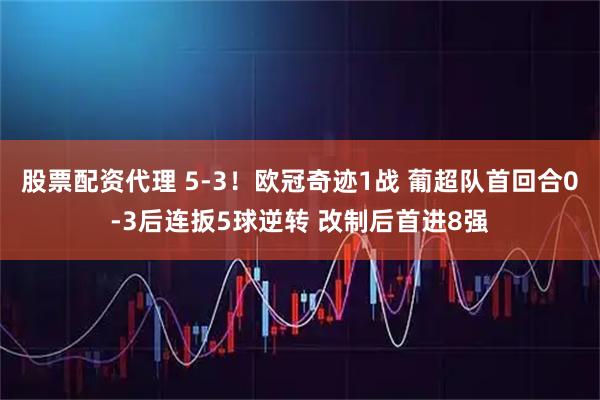 股票配资代理 5-3！欧冠奇迹1战 葡超队首回合0-3后连扳5球逆转 改制后首进8强
