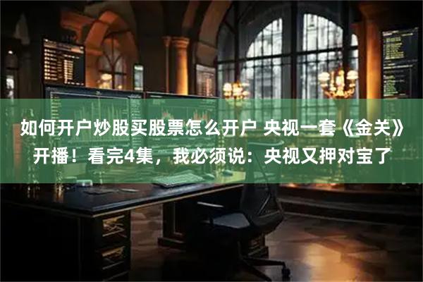 如何开户炒股买股票怎么开户 央视一套《金关》开播！看完4集，我必须说：央视又押对宝了