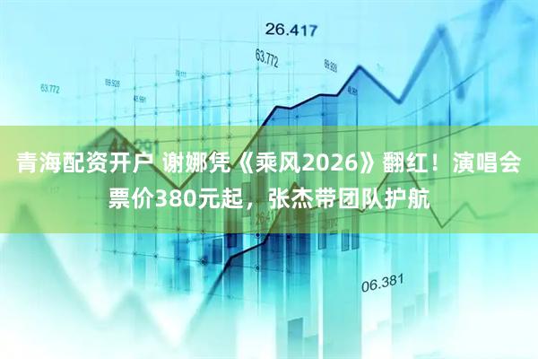 青海配资开户 谢娜凭《乘风2026》翻红！演唱会票价380元起，张杰带团队护航