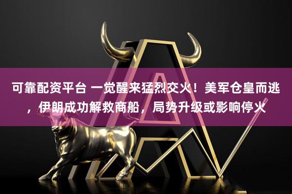 可靠配资平台 一觉醒来猛烈交火！美军仓皇而逃，伊朗成功解救商船，局势升级或影响停火