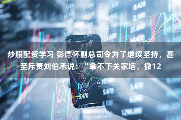 炒股配资学习 彭德怀副总司令为了继续坚持，甚至斥责刘伯承说：“拿不下关家垴，撤12