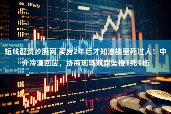 短线配资炒股网 买房2年后才知道楼里死过人！中介冷漠回应，协商现场双双坠楼1死1伤