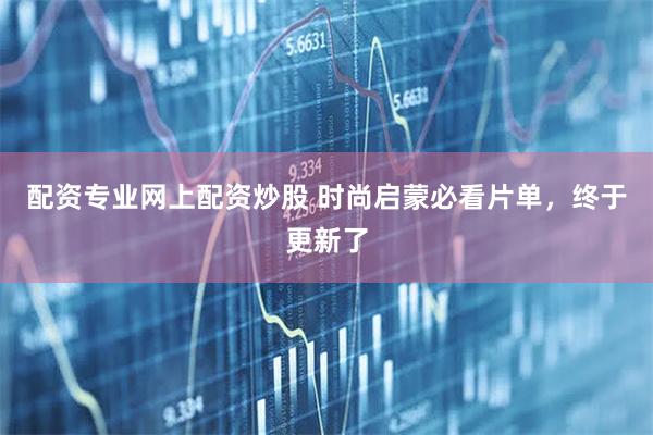 配资专业网上配资炒股 时尚启蒙必看片单，终于更新了
