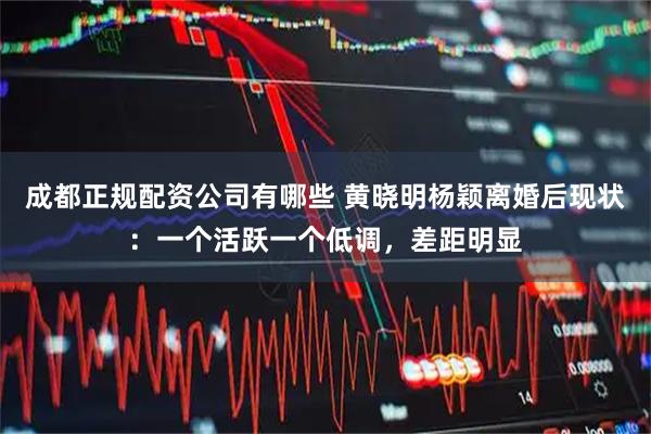 成都正规配资公司有哪些 黄晓明杨颖离婚后现状：一个活跃一个低调，差距明显